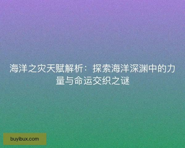 海洋之灾天赋解析：探索海洋深渊中的力量与命运交织之谜