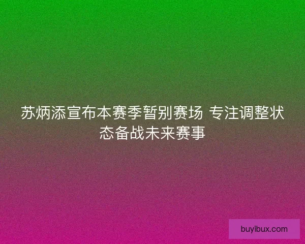 苏炳添宣布本赛季暂别赛场 专注调整状态备战未来赛事