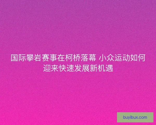 国际攀岩赛事在柯桥落幕 小众运动如何迎来快速发展新机遇