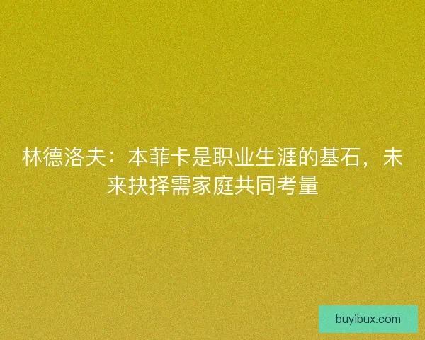 林德洛夫：本菲卡是职业生涯的基石，未来抉择需家庭共同考量